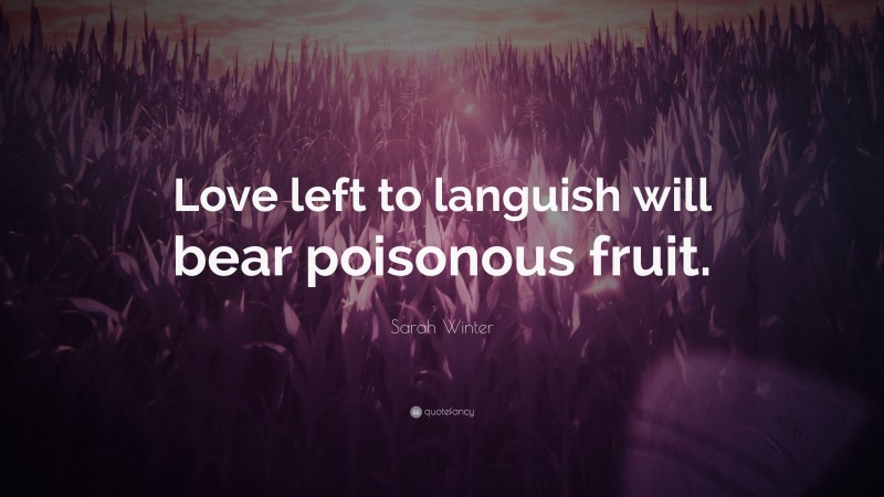 Sarah Winter Quote: “Love left to languish will bear poisonous fruit.”