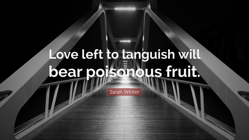 Sarah Winter Quote: “Love left to languish will bear poisonous fruit.”