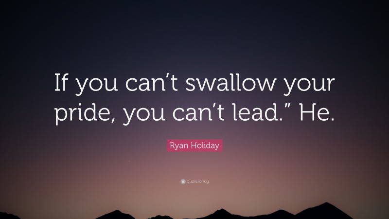 Ryan Holiday Quote: “If you can’t swallow your pride, you can’t lead.” He.”