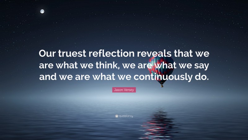 Jason Versey Quote: “Our truest reflection reveals that we are what we think, we are what we say and we are what we continuously do.”
