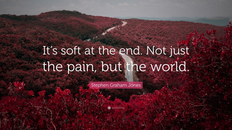 Stephen Graham Jones Quote: “It’s soft at the end. Not just the pain, but the world.”