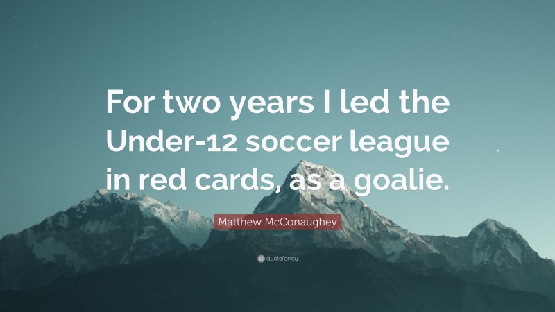 Matthew McConaughey Quote: “For two years I led the Under-12 soccer league in red cards, as a goalie.”