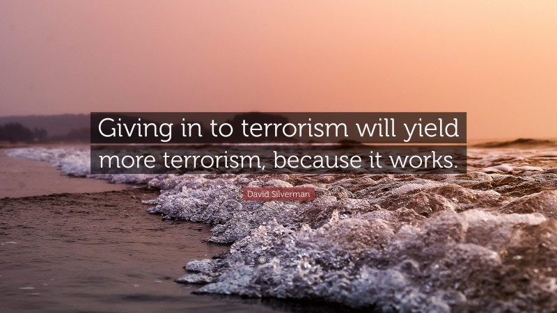 David Silverman Quote: “Giving in to terrorism will yield more terrorism, because it works.”