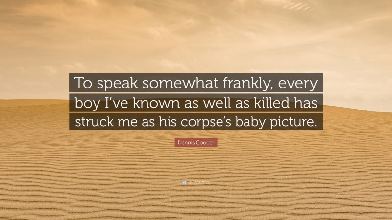 Dennis Cooper Quote: “To speak somewhat frankly, every boy I’ve known as well as killed has struck me as his corpse’s baby picture.”