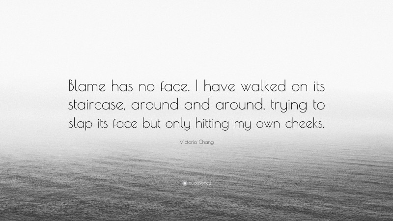 Victoria Chang Quote: “Blame has no face. I have walked on its staircase, around and around, trying to slap its face but only hitting my own cheeks.”