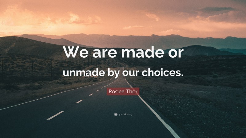 Rosiee Thor Quote: “We are made or unmade by our choices.”