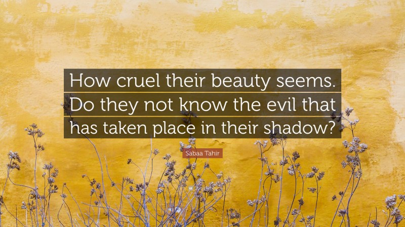 Sabaa Tahir Quote: “How cruel their beauty seems. Do they not know the evil that has taken place in their shadow?”