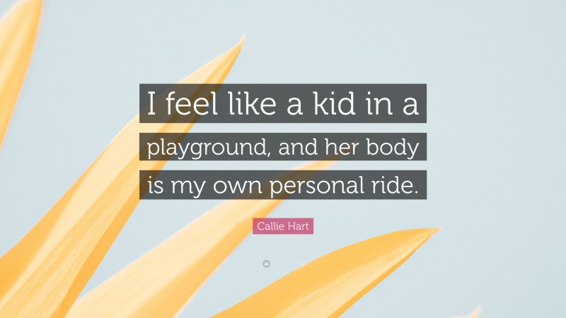 Callie Hart Quote: “I feel like a kid in a playground, and her body is my own personal ride.”