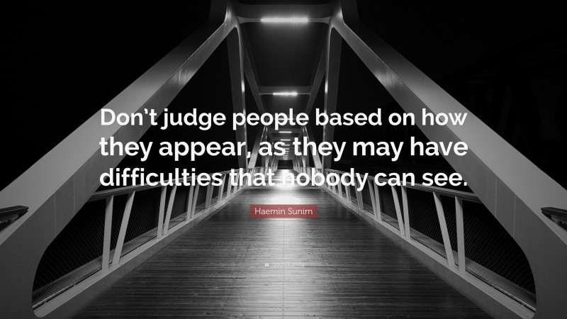 Haemin Sunim Quote: “Don’t judge people based on how they appear, as they may have difficulties that nobody can see.”