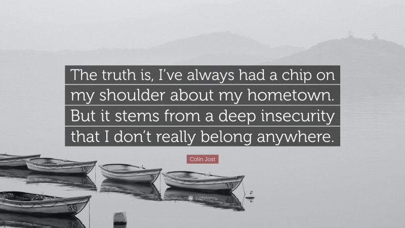 Colin Jost Quote: “The truth is, I’ve always had a chip on my shoulder about my hometown. But it stems from a deep insecurity that I don’t really belong anywhere.”