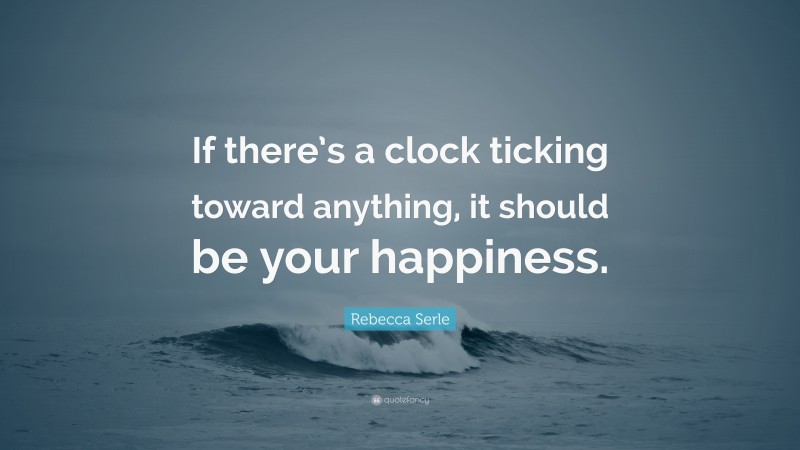 Rebecca Serle Quote: “If there’s a clock ticking toward anything, it should be your happiness.”