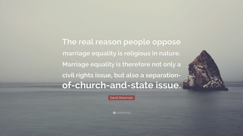 David Silverman Quote: “The real reason people oppose marriage equality is religious in nature. Marriage equality is therefore not only a civil rights issue, but also a separation-of-church-and-state issue.”