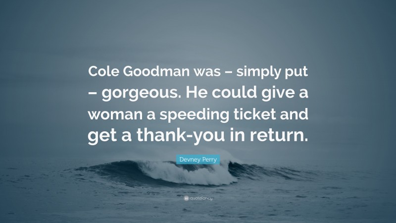 Devney Perry Quote: “Cole Goodman was – simply put – gorgeous. He could give a woman a speeding ticket and get a thank-you in return.”