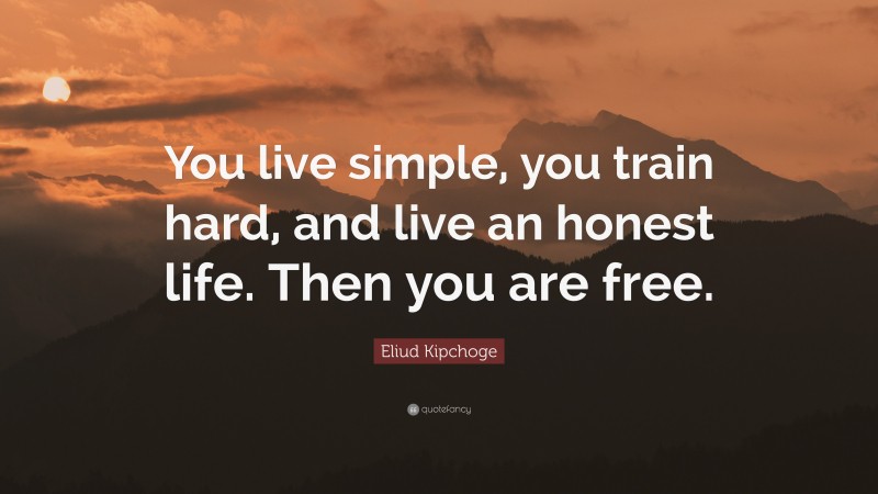 Eliud Kipchoge Quote: “You live simple, you train hard, and live an honest life. Then you are free.”
