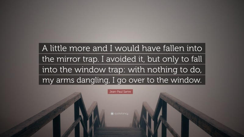 Jean-Paul Sartre Quote: “A little more and I would have fallen into the mirror trap. I avoided it, but only to fall into the window trap: with nothing to do, my arms dangling, I go over to the window.”