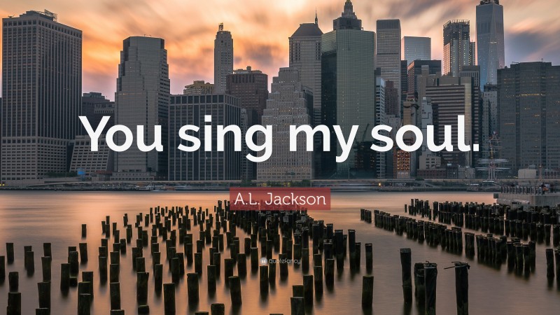A.L. Jackson Quote: “You sing my soul.”