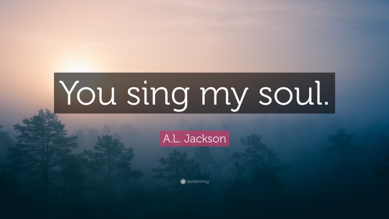 A.L. Jackson Quote: “You sing my soul.”