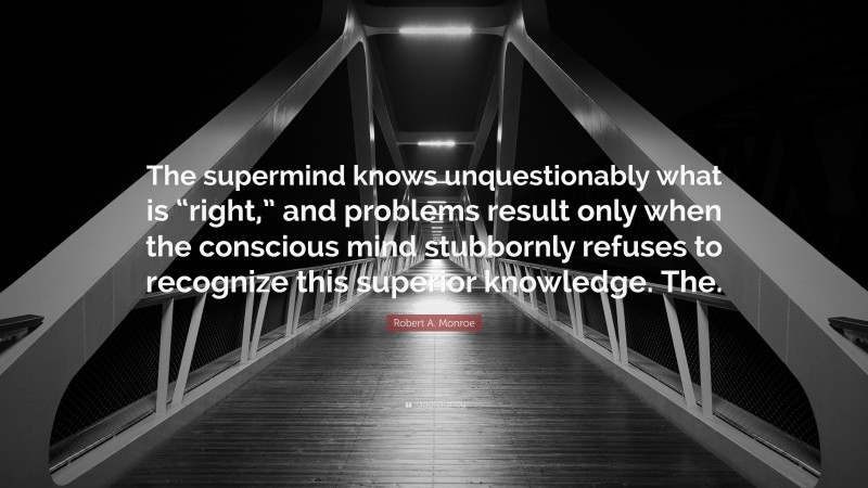 Robert A. Monroe Quote: “The supermind knows unquestionably what is “right,” and problems result only when the conscious mind stubbornly refuses to recognize this superior knowledge. The.”