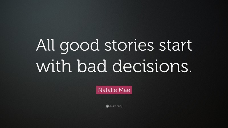 Natalie Mae Quote: “All good stories start with bad decisions.”