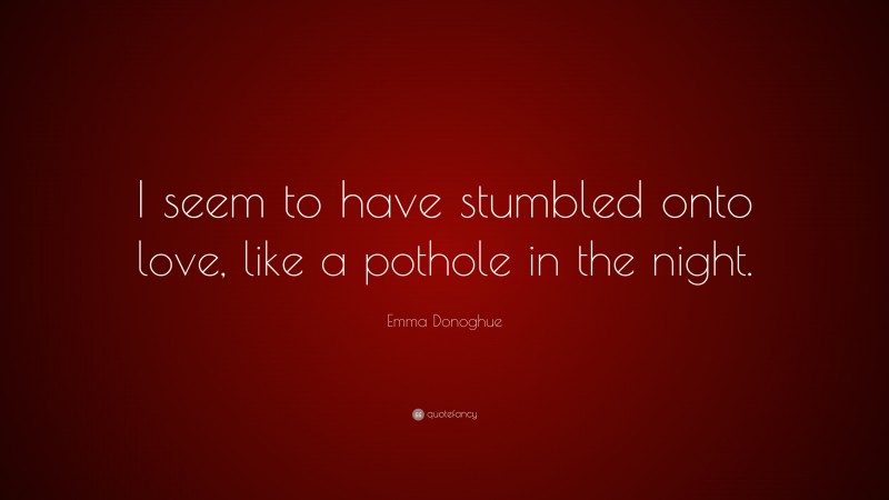 Emma Donoghue Quote: “I seem to have stumbled onto love, like a pothole in the night.”