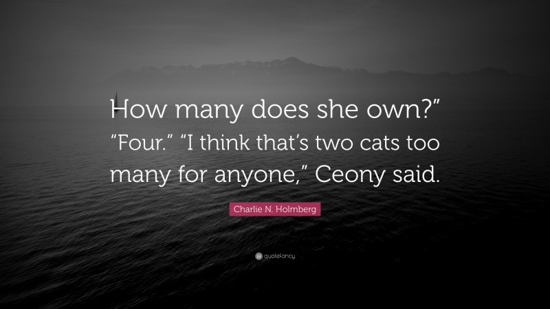 Charlie N. Holmberg Quote: “How many does she own?” “Four.” “I think that’s two cats too many for anyone,” Ceony said.”