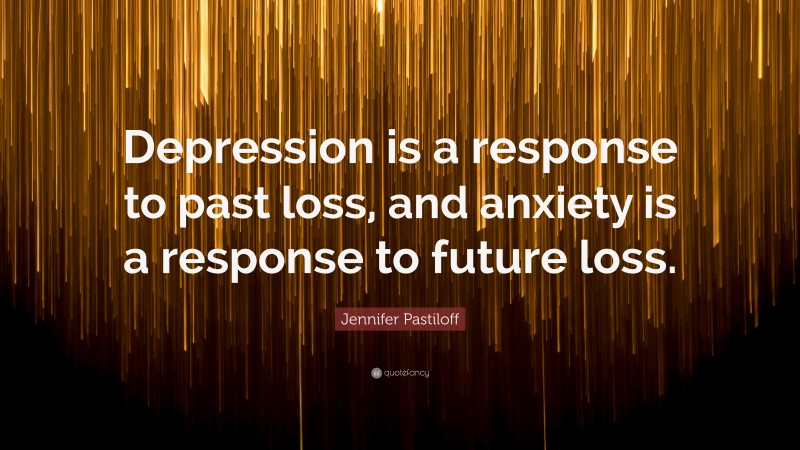 Jennifer Pastiloff Quote: “Depression is a response to past loss, and anxiety is a response to future loss.”