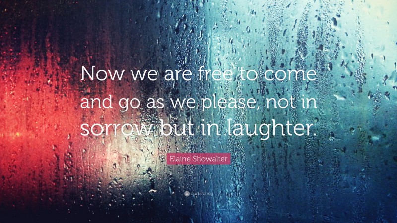 Elaine Showalter Quote: “Now we are free to come and go as we please, not in sorrow but in laughter.”