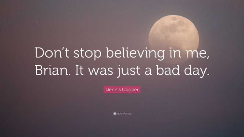 Dennis Cooper Quote: “Don’t stop believing in me, Brian. It was just a bad day.”
