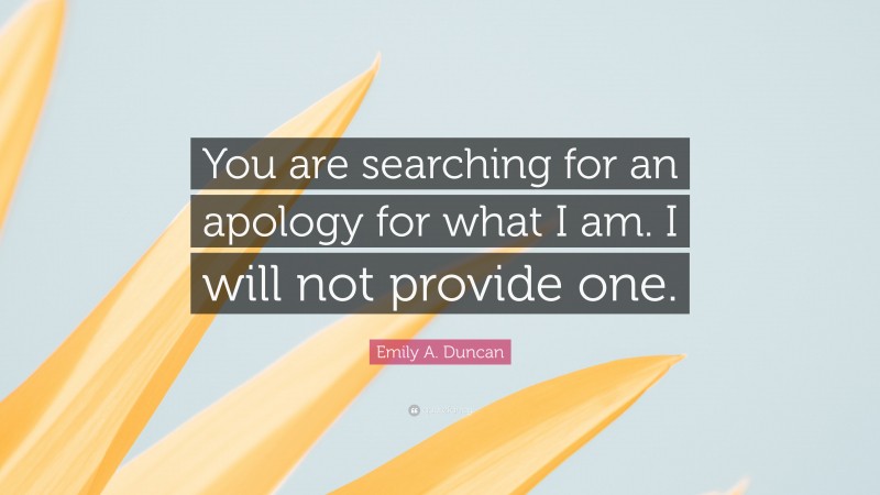 Emily A. Duncan Quote: “You are searching for an apology for what I am. I will not provide one.”