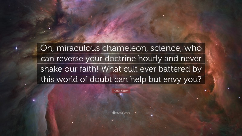 Ada Palmer Quote: “Oh, miraculous chameleon, science, who can reverse your doctrine hourly and never shake our faith! What cult ever battered by this world of doubt can help but envy you?”