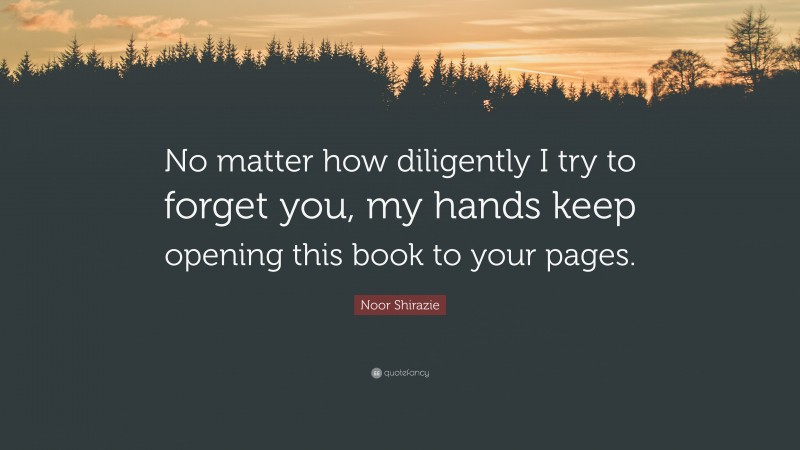 Noor Shirazie Quote: “No matter how diligently I try to forget you, my hands keep opening this book to your pages.”