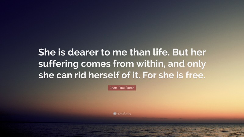 Jean-Paul Sartre Quote: “She is dearer to me than life. But her suffering comes from within, and only she can rid herself of it. For she is free.”