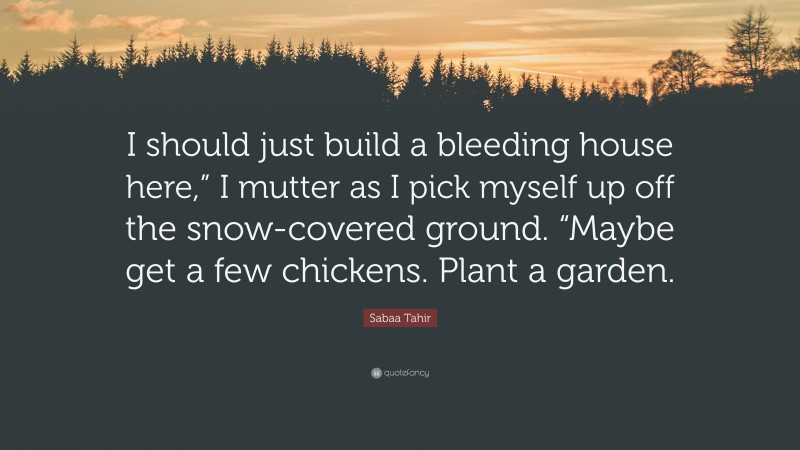 Sabaa Tahir Quote: “I should just build a bleeding house here,” I mutter as I pick myself up off the snow-covered ground. “Maybe get a few chickens. Plant a garden.”