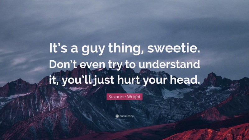 Suzanne Wright Quote: “It’s a guy thing, sweetie. Don’t even try to understand it, you’ll just hurt your head.”