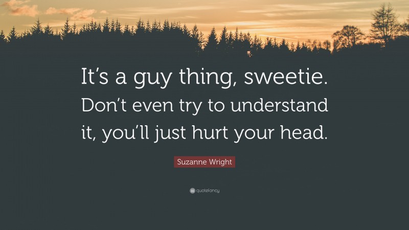 Suzanne Wright Quote: “It’s a guy thing, sweetie. Don’t even try to understand it, you’ll just hurt your head.”