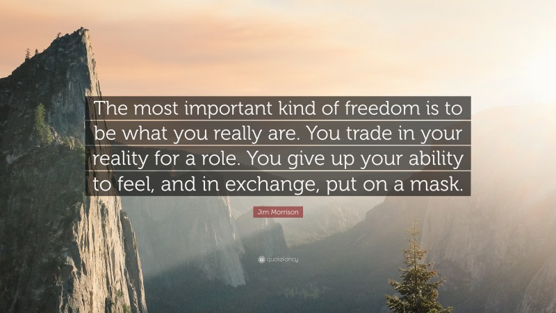 Jim Morrison Quote: “The most important kind of freedom is to be what you really are. You trade in your reality for a role. You give up your ability to feel, and in exchange, put on a mask.”