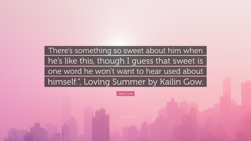 Kailin Gow Quote: “There’s something so sweet about him when he’s like this, though I guess that sweet is one word he won’t want to hear used about himself.“, Loving Summer by Kailin Gow.”