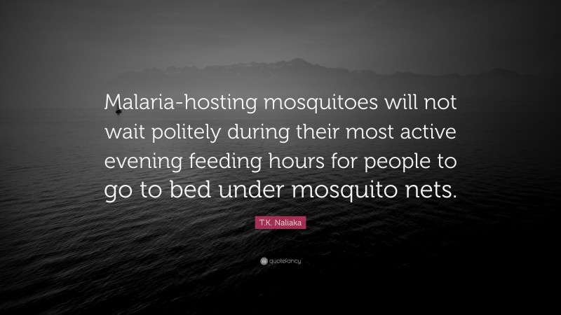 T.K. Naliaka Quote: “Malaria-hosting mosquitoes will not wait politely during their most active evening feeding hours for people to go to bed under mosquito nets.”