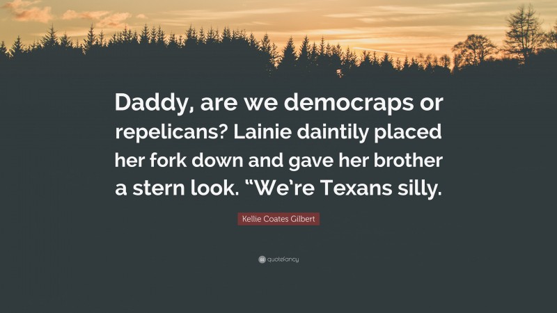 Kellie Coates Gilbert Quote: “Daddy, are we democraps or repelicans? Lainie daintily placed her fork down and gave her brother a stern look. “We’re Texans silly.”