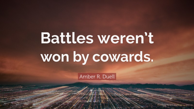 Amber R. Duell Quote: “Battles weren’t won by cowards.”