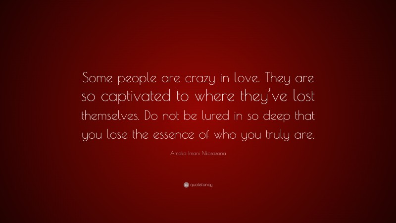 Amaka Imani Nkosazana Quote: “Some people are crazy in love. They are so captivated to where they’ve lost themselves. Do not be lured in so deep that you lose the essence of who you truly are.”