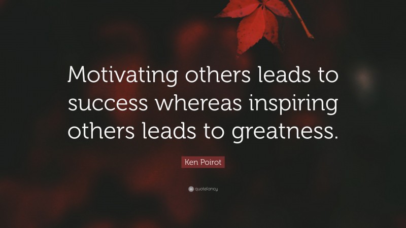 Ken Poirot Quote: “Motivating others leads to success whereas inspiring others leads to greatness.”