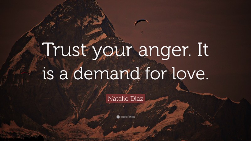 Natalie Diaz Quote: “Trust your anger. It is a demand for love.”