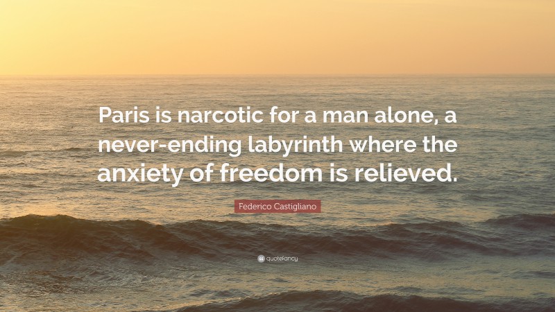 Federico Castigliano Quote: “Paris is narcotic for a man alone, a never-ending labyrinth where the anxiety of freedom is relieved.”