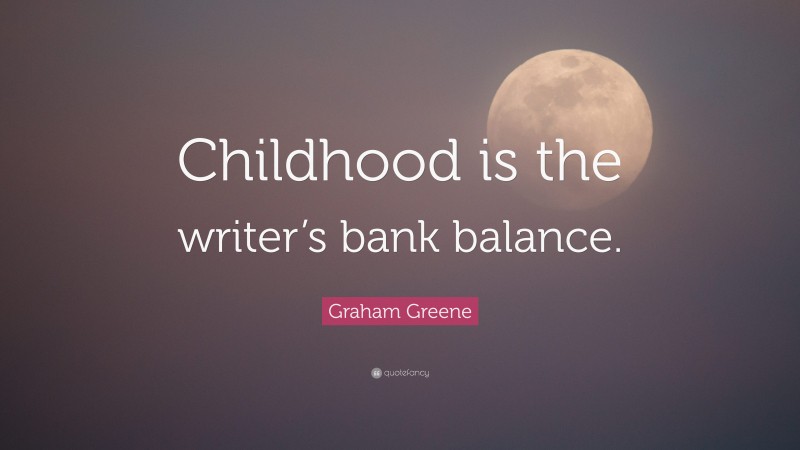 Graham Greene Quote: “Childhood is the writer’s bank balance.”