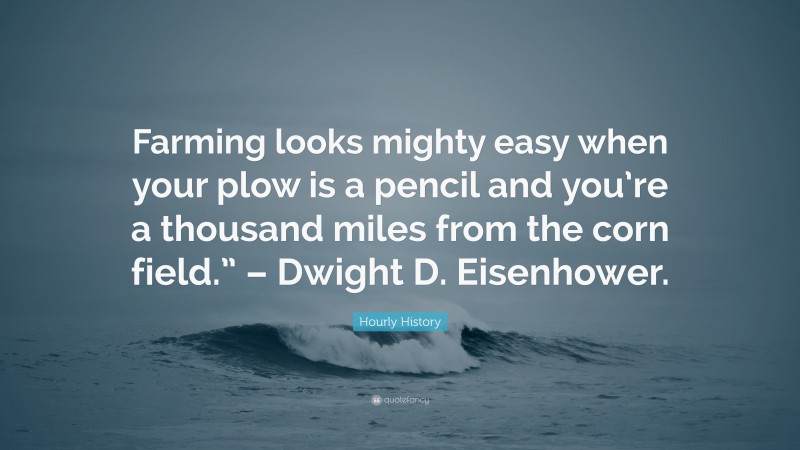 Hourly History Quote: “Farming looks mighty easy when your plow is a pencil and you’re a thousand miles from the corn field.” – Dwight D. Eisenhower.”