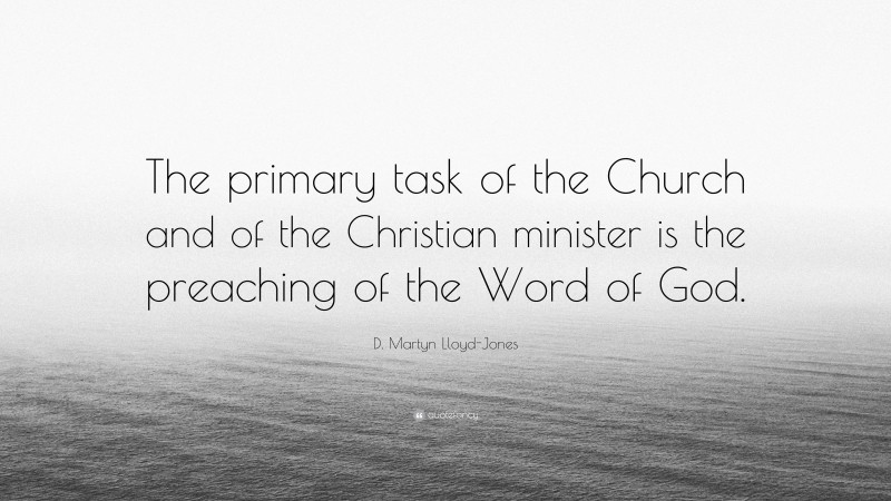 D. Martyn Lloyd-Jones Quote: “The primary task of the Church and of the Christian minister is the preaching of the Word of God.”