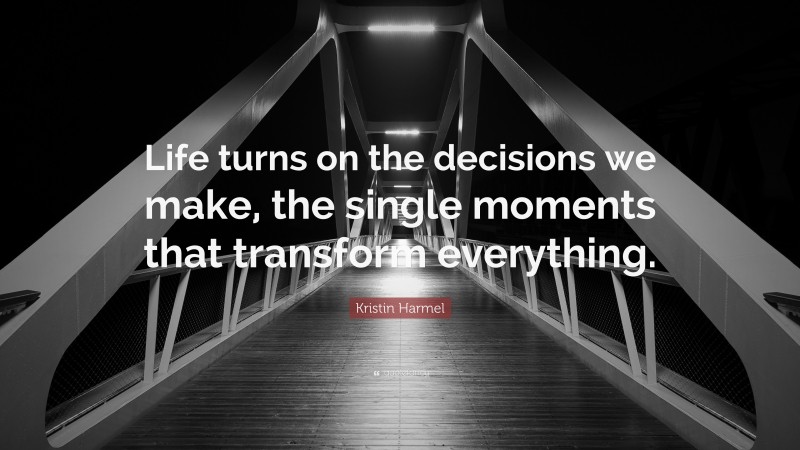 Kristin Harmel Quote: “Life turns on the decisions we make, the single moments that transform everything.”