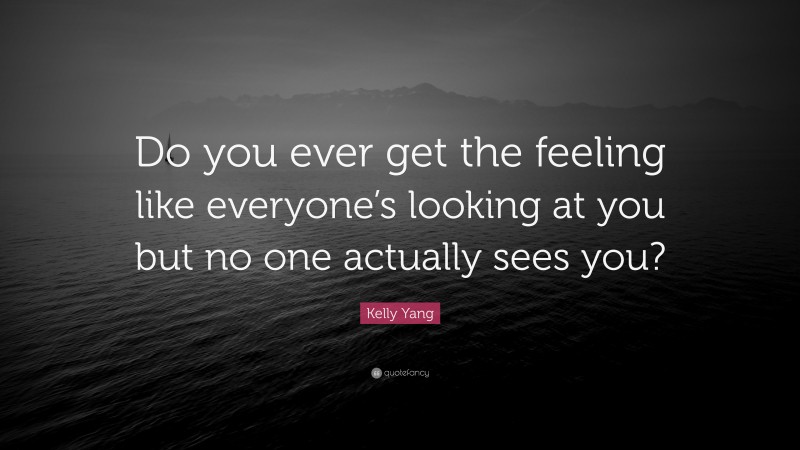 Kelly Yang Quote: “Do you ever get the feeling like everyone’s looking at you but no one actually sees you?”