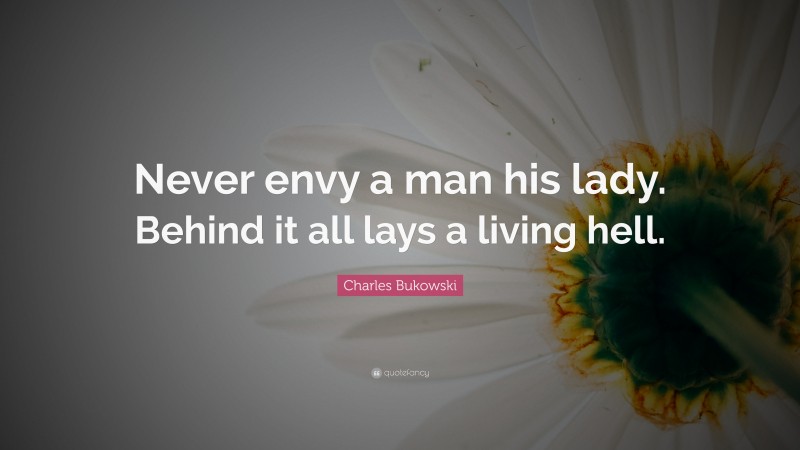 Charles Bukowski Quote: “Never envy a man his lady. Behind it all lays a living hell.”